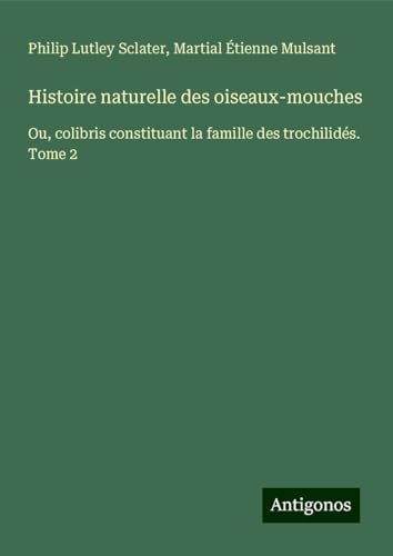 Histoire naturelle des oiseaux-mouches: Ou, colibris constituant la famille des trochilidés. Tome 2 von Antigonos Verlag