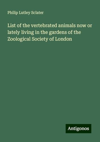 List of the vertebrated animals now or lately living in the gardens of the Zoological Society of London von Antigonos Verlag