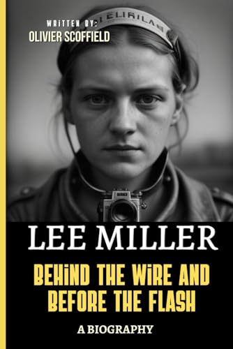 Lee Miller: Behind the Wire and Before the Flash (A Bioraphy)
