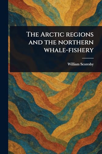 The Arctic Regions and the Northern Whale-fishery von Anson Street Press