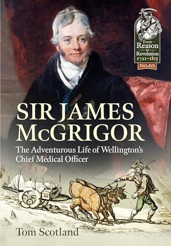 Sir James Mcgrigor: The Adventurous Life of Wellington's Chief Medical Officer (From Reason to Revolution)