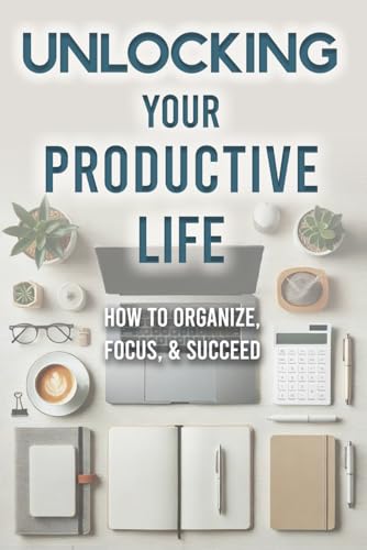 Unlocking Your Productive Life: How To Organize, Focus, & Succeed von Independently published