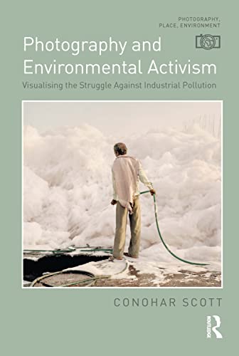 Photography and Environmental Activism: Visualising the Struggle Against Industrial Pollution (Photography, Place, Environment)