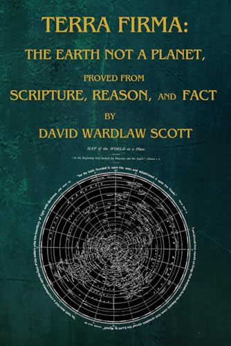 TERRA FIRMA: THE EARTH NOT A PLANET, proved from scripture, reason, and fact by David Wardlaw Scott von Independently published