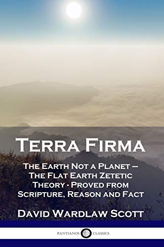 Terra Firma: The Earth Not a Planet - The Flat Earth Zetetic Theory - Proved from Scripture, Reason and Fact Terra Firma: The Earth Not a Planet - The Flat Earth Zetetic Theory - Proved from Scripture, Reason and Fact