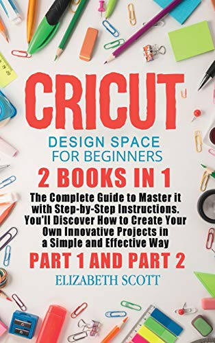Cricut Design Space for Beginners: 2 Books in 1: The Complete Guide to Master it with Step-by-Step Instructions. You'll Discover How to Create Your ... Simple and Effective Way (Part 1 and Part 2)