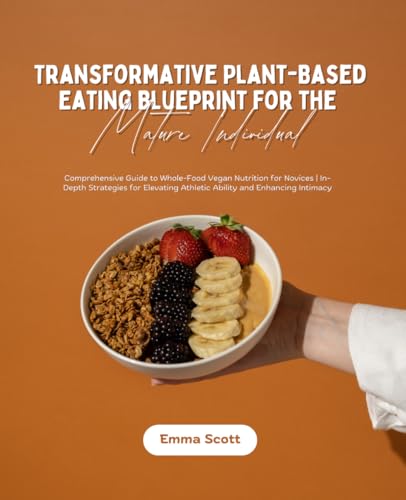 Transformative Plant-Based Eating Blueprint for the Mature Individual: Comprehensive Guide to Whole-Food Vegan Nutrition for Novices | In-Depth ... Athletic Ability and Enhancing Intimacy