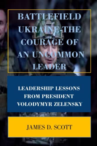 Battlefield Ukraine - The Courage Of An Uncommon Leader: Leadership Lessons From President Volodymyr Zelensky