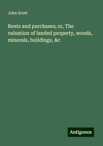 Rents and purchases; or, The valuation of landed property, woods, minerals, buildings, &c von Antigonos Verlag