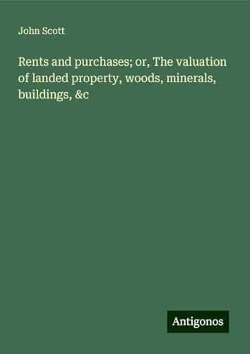 Rents and purchases; or, The valuation of landed property, woods, minerals, buildings, &c von Antigonos Verlag