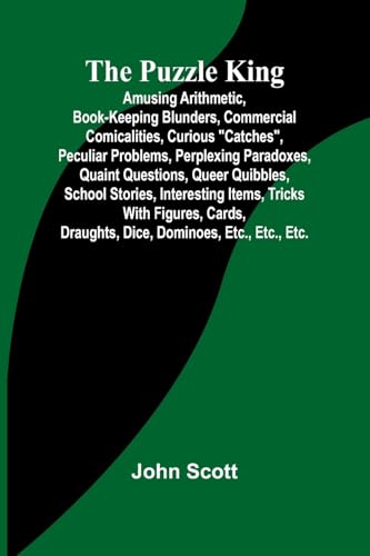 The Puzzle King; Amusing arithmetic, book-keeping blunders, commercial comicalities, curious "catches", peculiar problems, perplexing paradoxes, ... tricks with figures, cards, draughts, dic von Alpha Edition