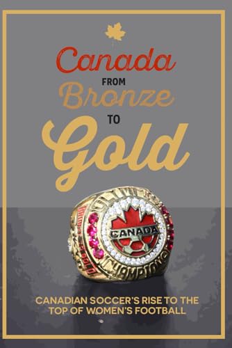 Canada from Bronze to Gold: Canadian Soccer's rise to the top of women's football von Independently published