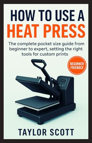 HOW TO USE A HEAT PRESS: The Complete Guide From Beginner To Expert, Setting The Right Tools For Custom Prints (NEW EDITION) von Independently published