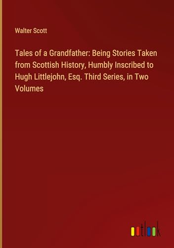 Tales of a Grandfather: Being Stories Taken from Scottish History, Humbly Inscribed to Hugh Littlejohn, Esq. Third Series, in Two Volumes von Outlook Verlag