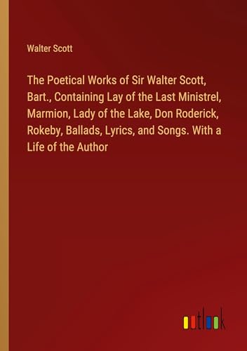 The Poetical Works of Sir Walter Scott, Bart., Containing Lay of the Last Ministrel, Marmion, Lady of the Lake, Don Roderick, Rokeby, Ballads, Lyrics, and Songs. With a Life of the Author von Outlook Verlag