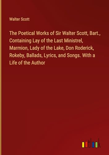 The Poetical Works of Sir Walter Scott, Bart., Containing Lay of the Last Ministrel, Marmion, Lady of the Lake, Don Roderick, Rokeby, Ballads, Lyrics, and Songs. With a Life of the Author von Outlook Verlag