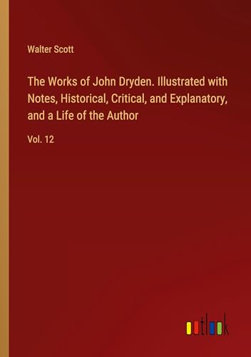 The Works of John Dryden. Illustrated with Notes, Historical, Critical, and Explanatory, and a Life of the Author: Vol. 12 von Outlook Verlag