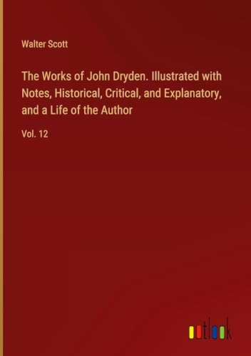 The Works of John Dryden. Illustrated with Notes, Historical, Critical, and Explanatory, and a Life of the Author: Vol. 12 von Outlook Verlag