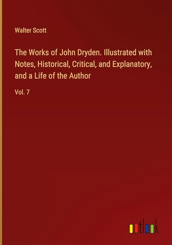 The Works of John Dryden. Illustrated with Notes, Historical, Critical, and Explanatory, and a Life of the Author: Vol. 7 von Outlook Verlag