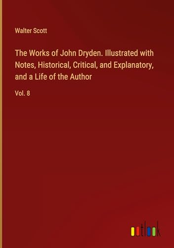 The Works of John Dryden. Illustrated with Notes, Historical, Critical, and Explanatory, and a Life of the Author: Vol. 8 von Outlook Verlag