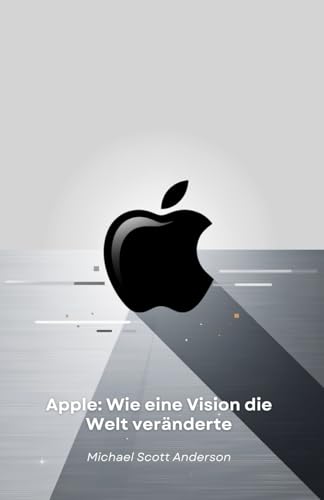 Apple: Wie eine Vision die Welt veränderte: Von der Garage in Cupertino zur technologischen Revolution: die Geschichte eines Unternehmens, das unsere Zukunft neu definiert hat von Independently published