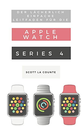 Der Lächerlich Einfache Leitfaden Für Die Apple Watch Series 4: Eine Praktische Anleitung Für Den Ein-stieg In Die Nächste Generation Von Apple Watch Und Watchos 5 Der Lächerlich Einfache Leitfaden Für Die Apple Watch Series 4: Eine Praktische Anleitung Für Den Ein-stieg In Die Nächste Generation Von Apple Watch Und Watchos 5