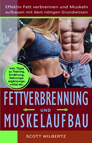 Fettverbrennung und Muskelaufbau: Effektiv Fett verbrennen und Muskeln aufbauen mit dem nötigen Grundwissen (inkl. Tipps zu Training, Ernährung, Nahrungsergänzungsmittel etc.)