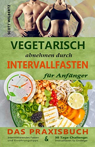Vegetarisch abnehmen durch Intervallfasten für Anfänger: Das Praxisbuch Intermittierendes Fasten und Ernährungstipps & 30 Tage Challenge: Intervallfasten für Einsteiger