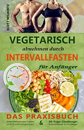 Vegetarisch abnehmen durch Intervallfasten für Anfänger: Das Praxisbuch Intermittierendes Fasten und Ernährungstipps & 30 Tage Challenge: Intervallfasten für Einsteiger von Independently published