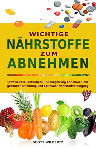 Wichtige Nährstoffe zum Abnehmen: Stoffwechsel ankurbeln und langfristig abnehmen mit gesunder Ernährung und optimaler Nährstoffversorgung