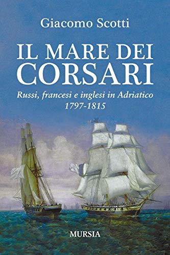 Il mare dei corsari: Russi, francesi e inglesi in Adriatico. 1797-1815 (Uomini, navi e misteri del mare) von Mursia