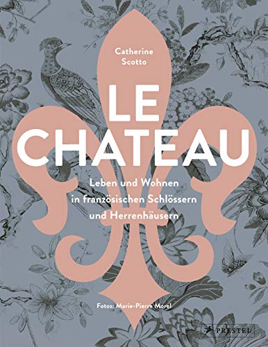 Le Château. Leben und Wohnen in französischen Schlössern und Herrenhäusern: Eine Entdeckungsreise von Prestel