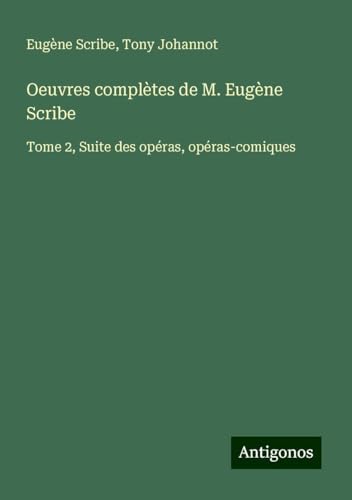 Oeuvres complètes de M. Eugène Scribe: Tome 2, Suite des opéras, opéras-comiques Oeuvres complètes de M. Eugène Scribe: Tome 2, Suite des opéras, opéras-comiques von Antigonos Verlag