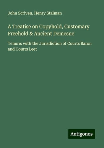 A Treatise on Copyhold, Customary Freehold & Ancient Demesne: Tenure: with the Jurisdiction of Courts Baron and Courts Leet von Antigonos Verlag