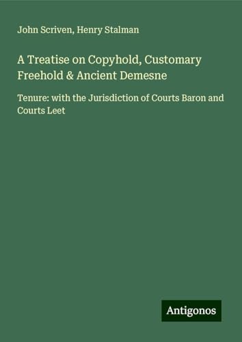 A Treatise on Copyhold, Customary Freehold & Ancient Demesne: Tenure: with the Jurisdiction of Courts Baron and Courts Leet von Antigonos Verlag