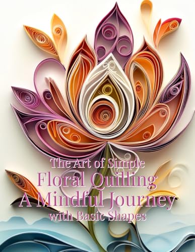 The Art of Simple Floral Quilling: A Mindful Journey with Basic Shapes: Simple Techniques for Crafting Nature’s Beauty with Paper The Art of Simple Floral Quilling: A Mindful Journey with Basic Shapes: Simple Techniques for Crafting Nature’s Beauty with Paper von Independently published