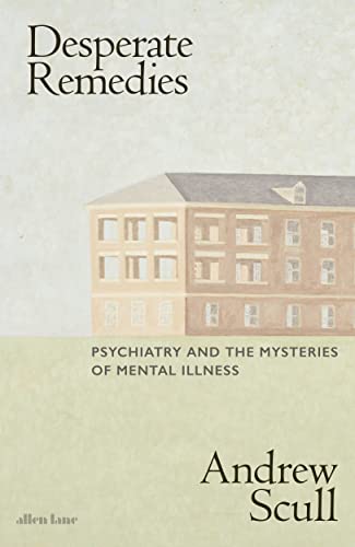 Desperate Remedies: Psychiatry and the Mysteries of Mental Illness