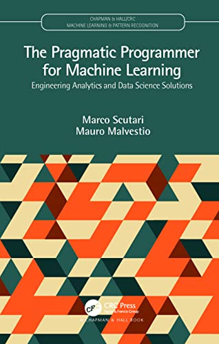 The Pragmatic Programmer for Machine Learning: Engineering Analytics and Data Science Solutions (Chapman & Hall/Crc Machine Learning & Pattern Recognition)