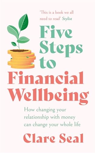 Five Steps to Financial Wellbeing: How Changing Your Relationship With Money Can Change Your Whole Life