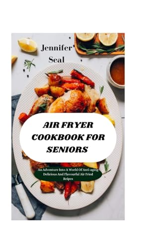 Air Fryer Cookbook For Seniors: An Adventure Into A World Of Anti-ageing Delicious And Flavourful Air Fried Recipes