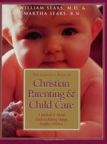 The Complete Book of Christian Parenting & Child Care: A Medical & Moral Guide to Raising Happy, Healthy Children: A Medical and Moral Guide to Raising Happy Healthy Children