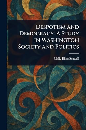 Despotism and Democracy: A Study in Washington Society and Politics Despotism and Democracy: A Study in Washington Society and Politics von Anson Street Press
