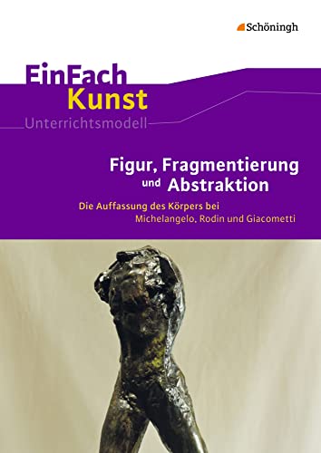 EinFach Kunst: Figur, Fragmentierung und Abstraktion Die Auffassung des Körpers bei Michelangelo, Rodin und Giacometti. Jahrgangsstufen 10 - 13 (EinFach Kunst: Unterrichtsmodelle) EinFach Kunst: Figur, Fragmentierung und Abstraktion Die Auffassung des Körpers bei Michelangelo, Rodin und Giacometti. Jahrgangsstufen 10 - 13 (EinFach Kunst: Unterrichtsmodelle)