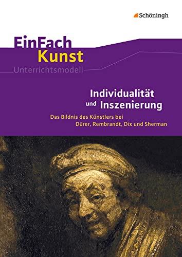 EinFach Kunst: Individualität und Inszenierung: Das Bildnis des Künstlers bei Dürer, Rembrandt, Dix und Sherman. Jahrgangsstufen 10 - 13 (EinFach Kunst: Unterrichtsmodelle)