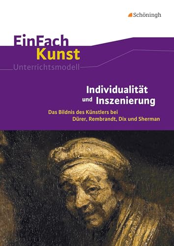 EinFach Kunst: Individualität und Inszenierung: Das Bildnis des Künstlers bei Dürer, Rembrandt, Dix und Sherman. Jahrgangsstufen 10 - 13 (EinFach Kunst: Unterrichtsmodelle)