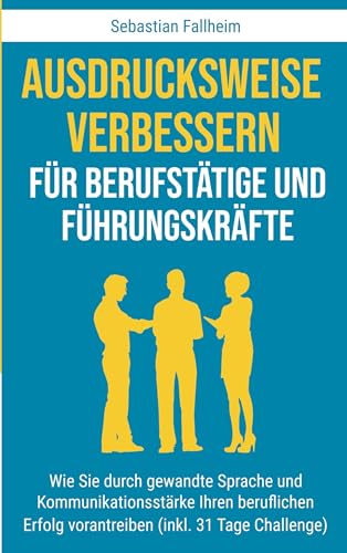 Ausdrucksweise verbessern für Berufstätige und Führungskräfte: Wie Sie durch gewandte Sprache und Kommunikationsstärke Ihren beruflichen Erfolg vorantreiben (inkl. 31 Tage Challenge) von Sebastian Fallheim