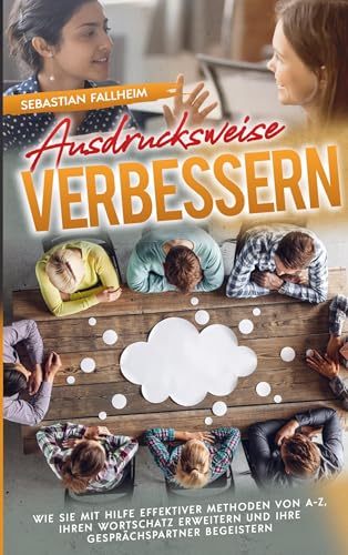 Ausdrucksweise verbessern: Wie Sie mit Hilfe effektiver Methoden von A-Z, Ihren Wortschatz erweitern und Ihre Gesprächspartner begeistern von Sebastian Fallheim