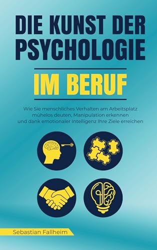 Die Kunst der Psychologie im Beruf: Wie Sie menschliches Verhalten am Arbeitsplatz mühelos deuten, Manipulation erkennen und dank emotionaler Intelligenz Ihre Ziele erreichen von Sebastian Fallheim