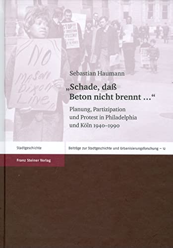 'Schade, daß Beton nicht brennt ...'. Planung, Partizipation und Protest in Philadelphia und Köln 1940-1990 (Beiträge zur Stadtgeschichte und Urbanisierungsforschung, Band 12)