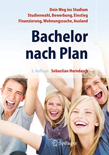 Bachelor nach Plan. Dein Weg ins Studium: Studienwahl, Bewerbung, Einstieg, Finanzierung, Wohnungssuche, Auslandsstudium von Springer
